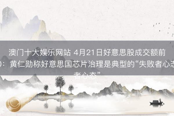 澳门十大娱乐网站 4月21日好意思股成交额前20：黄仁勋称好意思国芯片治理是典型的“失败者心态”